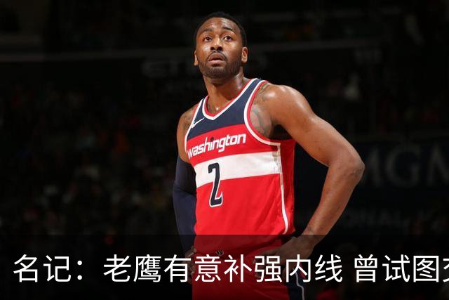 名记：老鹰有意补强内线 曾试图交易哈滕但如今后者已与雷霆续约