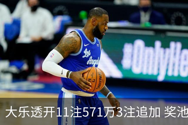 大乐透开11注571万3注追加 奖池余额7.6亿元