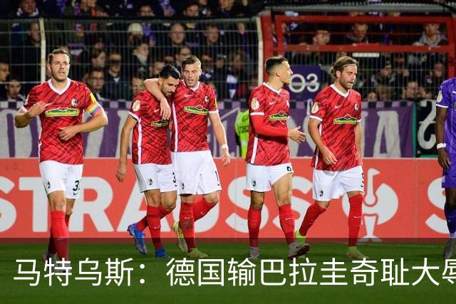 马特乌斯：德国输巴拉圭奇耻大辱，我们的处境不比意大利好多少